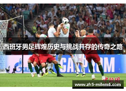 西班牙男足辉煌历史与挑战并存的传奇之路