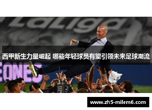 西甲新生力量崛起 哪些年轻球员有望引领未来足球潮流