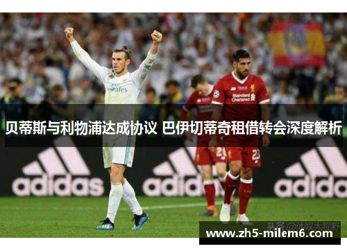 贝蒂斯与利物浦达成协议 巴伊切蒂奇租借转会深度解析