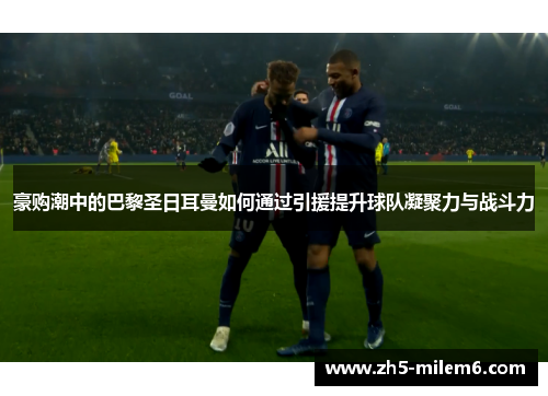 豪购潮中的巴黎圣日耳曼如何通过引援提升球队凝聚力与战斗力