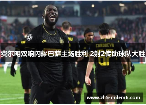 费尔明双响闪耀巴萨主场胜利 2射2传助球队大胜