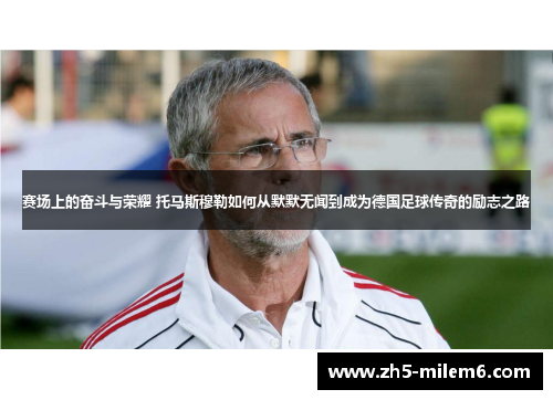 赛场上的奋斗与荣耀 托马斯穆勒如何从默默无闻到成为德国足球传奇的励志之路