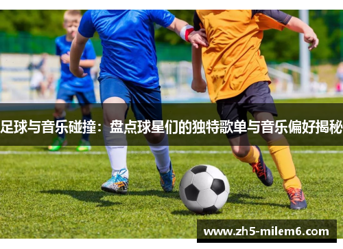 足球与音乐碰撞:盘点球星们的独特歌单与音乐偏好揭秘 足球与音乐碰撞:盘点球星们的独特歌单与音乐偏好揭秘