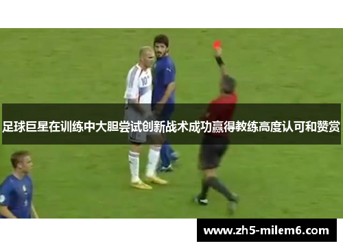 足球巨星在训练中大胆尝试创新战术成功赢得教练高度认可和赞赏
