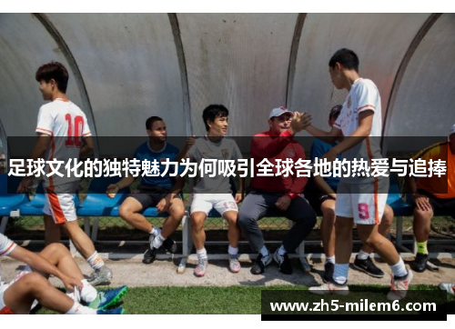 足球文化的独特魅力为何吸引全球各地的热爱与追捧 足球文化的独特魅力为何吸引全球各地的热爱与追捧