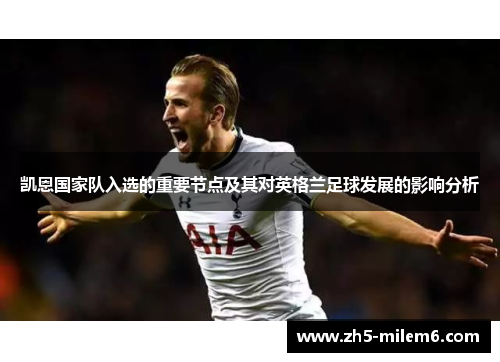 凯恩国家队入选的重要节点及其对英格兰足球发展的影响分析