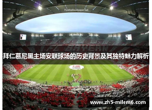 拜仁慕尼黑主场安联球场的历史背景及其独特魅力解析 拜仁慕尼黑主场安联球场的历史背景及其独特魅力解析
