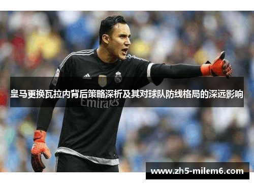 皇马更换瓦拉内背后策略深析及其对球队防线格局的深远影响 皇马更换瓦拉内背后策略深析及其对球队防线格局的深远影响