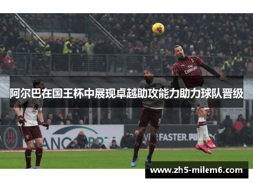 阿尔巴在国王杯中展现卓越助攻能力助力球队晋级