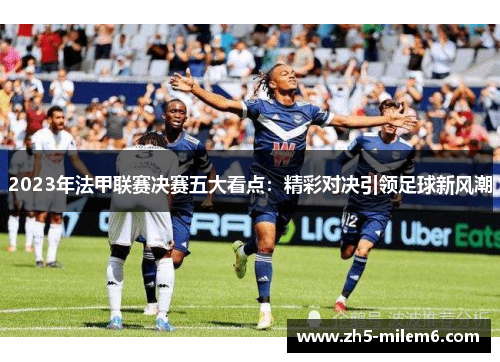2023年法甲联赛决赛五大看点:精彩对决引领足球新风潮 2023年法甲联赛决赛五大看点:精彩对决引领足球新风潮