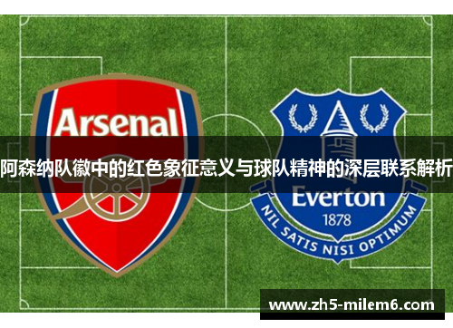 阿森纳队徽中的红色象征意义与球队精神的深层联系解析 阿森纳队徽中的红色象征意义与球队精神的深层联系解析