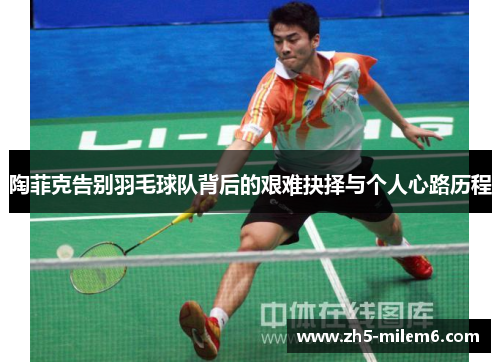 陶菲克告别羽毛球队背后的艰难抉择与个人心路历程