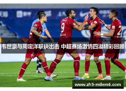 韦世豪与周定洋联袂出击 中超赛场激情四溢精彩回顾
