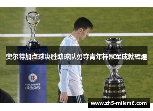 奥尔特加点球决胜助球队勇夺青年杯冠军成就辉煌 奥尔特加点球决胜助球队勇夺青年杯冠军成就辉煌